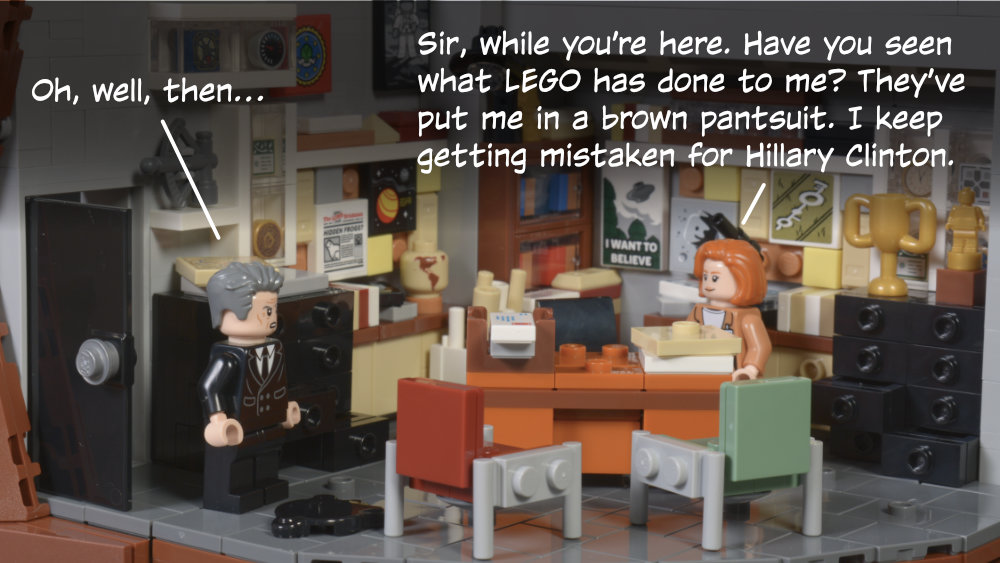 Smoking Man: Oh, well, then… Scully: Sir, while you’re here. Have you seen what LEGO has done to me? They’ve put me in a brown pantsuit. I keep getting mistaken for Hillary Clinton.