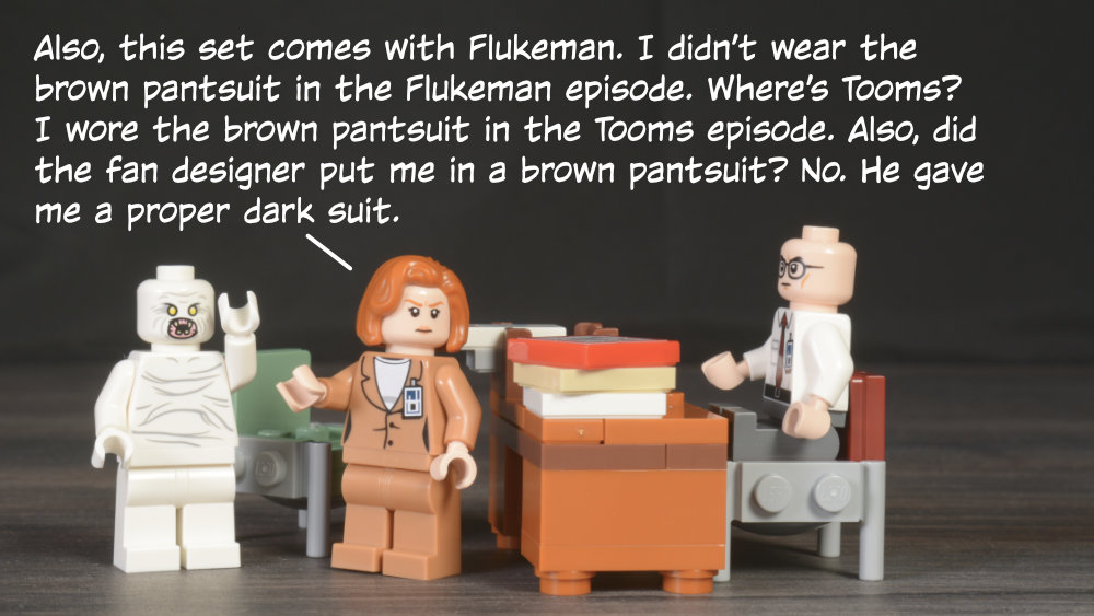 Scully: Also, this set comes with Flukeman. I didn’t wear the brown pantsuit in the Flukeman episode. Where’s Tooms? I wore the brown pantsuit in the Tooms episode. Also, did the fan designer put me in a brown pantsuit? No. He gave me a proper dark suit.