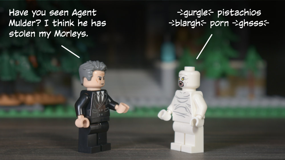 Smoking Man: Have you seen Agent Mulder? I think he has stolen my Morleys. Flukeman: {gurgle} pistachios {blargh} porn {ghsss}