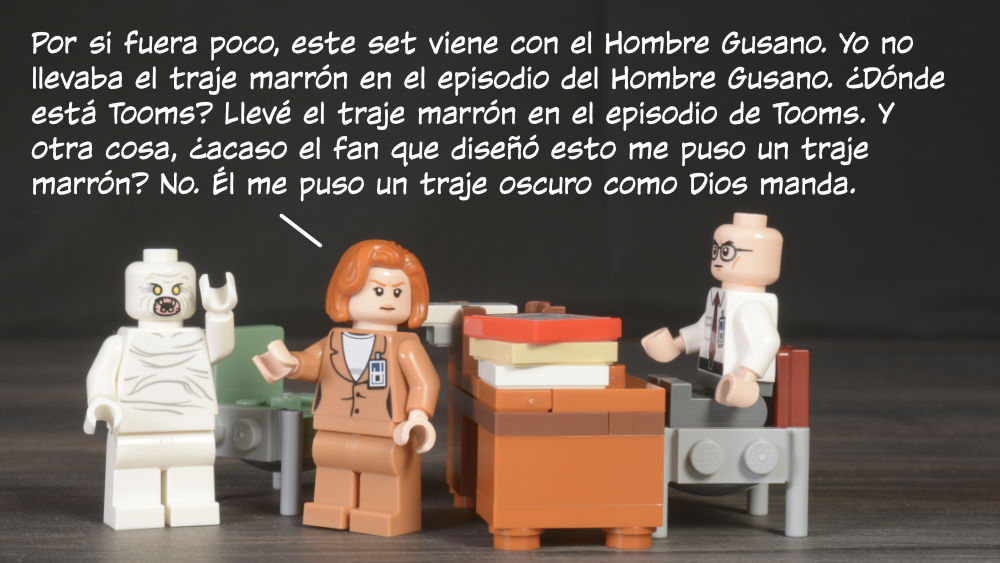 Scully: Por si fuera poco, este set viene con el Hombre Gusano. Yo no llevaba el traje marrón en el episodio del Hombre Gusano. ¿Dónde está Tooms? Llevé el traje marrón en el episodio de Tooms. Y otra cosa, ¿acaso el fan que diseñó esto me puso un traje marrón? No. Él me puso un traje oscuro como Dios manda.